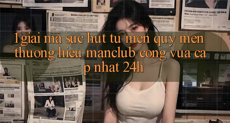 1. Giải mã sức hút từ mến quý mến thương hiệu Manclub - Cổng Vừa cập nhật 24h
