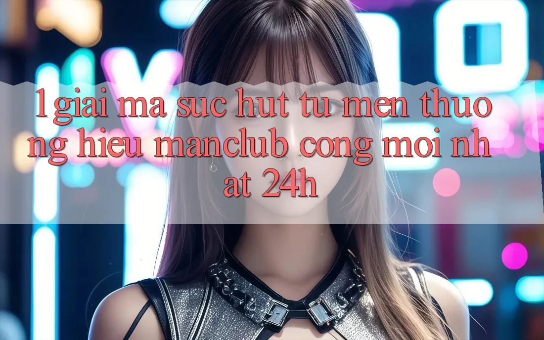 1. Giải mã sức hút từ mến thương hiệu Manclub - Cổng Mới nhất 24h