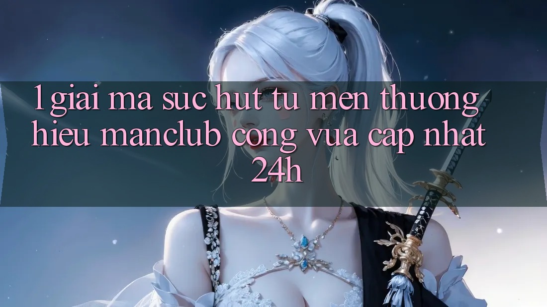 1. Giải mã sức hút từ mến thương hiệu Manclub - Cổng Vừa cập nhật 24h