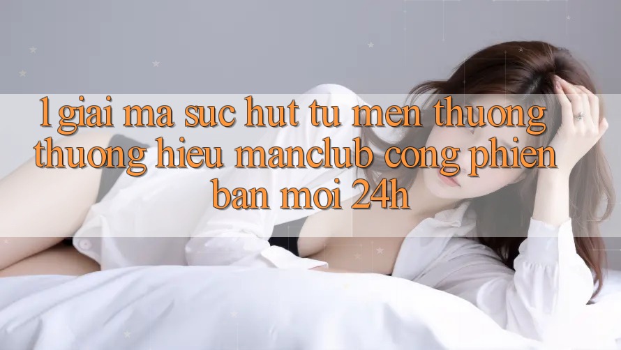 1. Giải mã sức hút từ mến thương thương hiệu Manclub - Cổng Phiên bản mới 24h