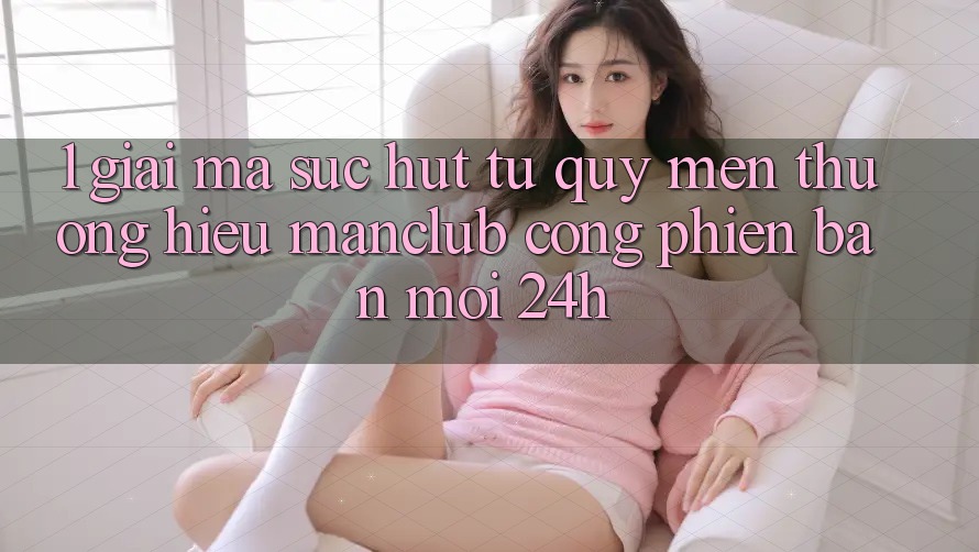 1. Giải mã sức hút từ quý mến thương hiệu Manclub - Cổng Phiên bản mới 24h
