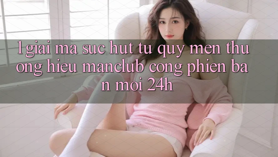 1. Giải mã sức hút từ quý mến thương hiệu Manclub - Cổng Phiên bản mới 24h