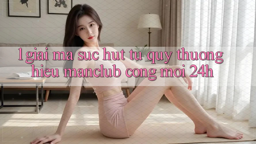 1. Giải mã sức hút từ quý thương hiệu Manclub - Cổng Mới 24h