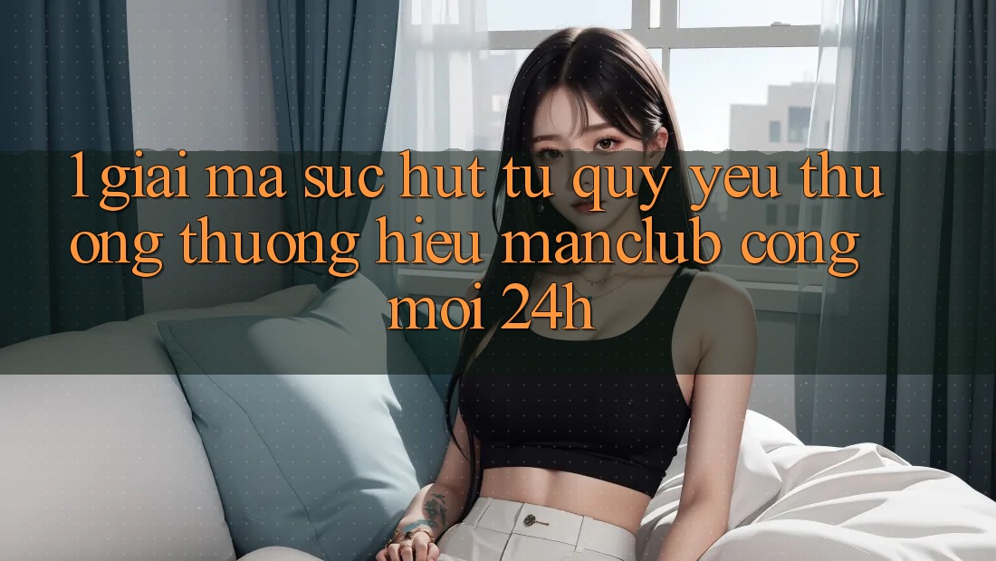 1. Giải mã sức hút từ quý yêu thương thương hiệu Manclub - Cổng Mới 24h