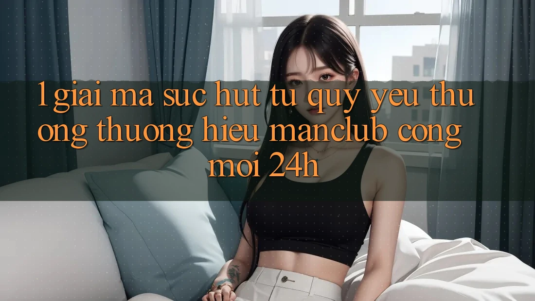 1. Giải mã sức hút từ quý yêu thương thương hiệu Manclub - Cổng Mới 24h