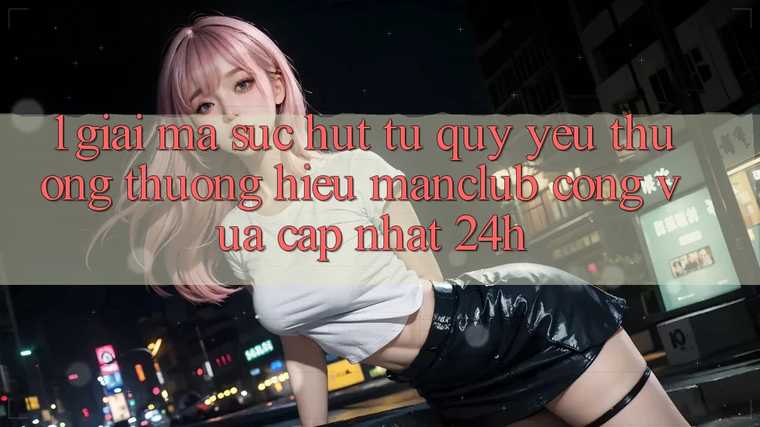 1. Giải mã sức hút từ quý yêu thương thương hiệu Manclub - Cổng Vừa cập nhật 24h