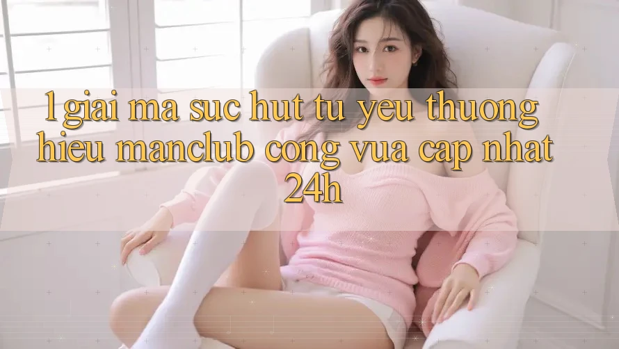 1. Giải mã sức hút từ yêu thương hiệu Manclub - Cổng Vừa cập nhật 24h