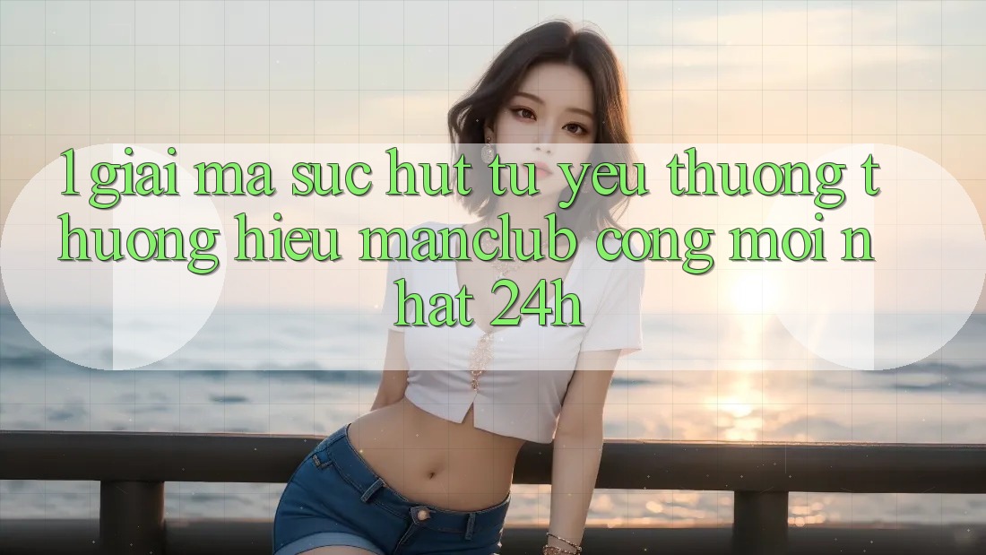 1. Giải mã sức hút từ yêu thương thương hiệu Manclub - Cổng Mới nhất 24h