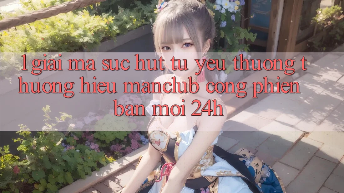 1. Giải mã sức hút từ yêu thương thương hiệu Manclub - Cổng Phiên bản mới 24h