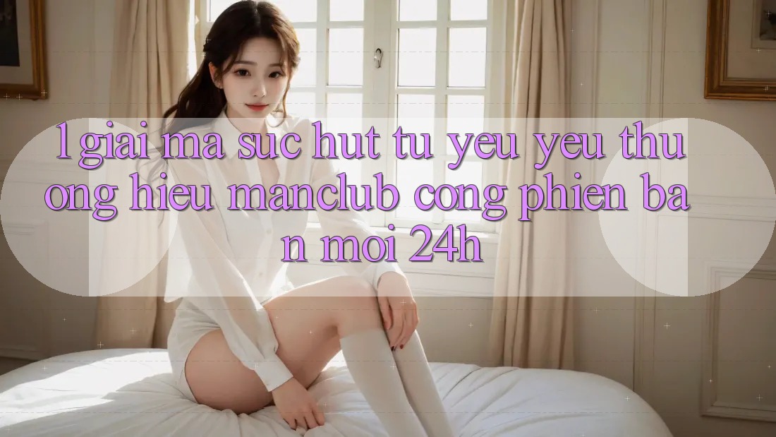 1. Giải mã sức hút từ yêu yêu thương hiệu Manclub - Cổng Phiên bản mới 24h