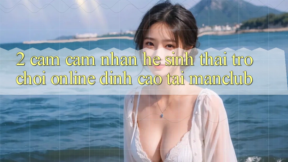 2. Cảm cảm nhận hệ sinh thái Trò chơi Online đỉnh cao tại Manclub