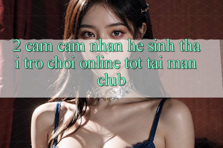 2. Cảm cảm nhận hệ sinh thái Trò chơi Online tốt tại Manclub