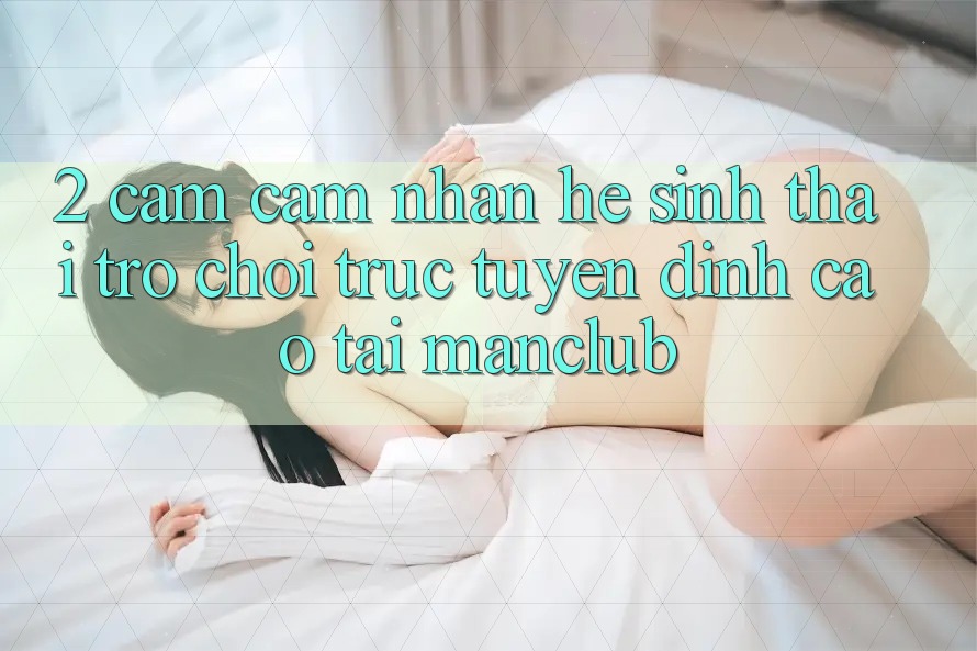 2. Cảm cảm nhận hệ sinh thái Trò chơi trực tuyến đỉnh cao tại Manclub
