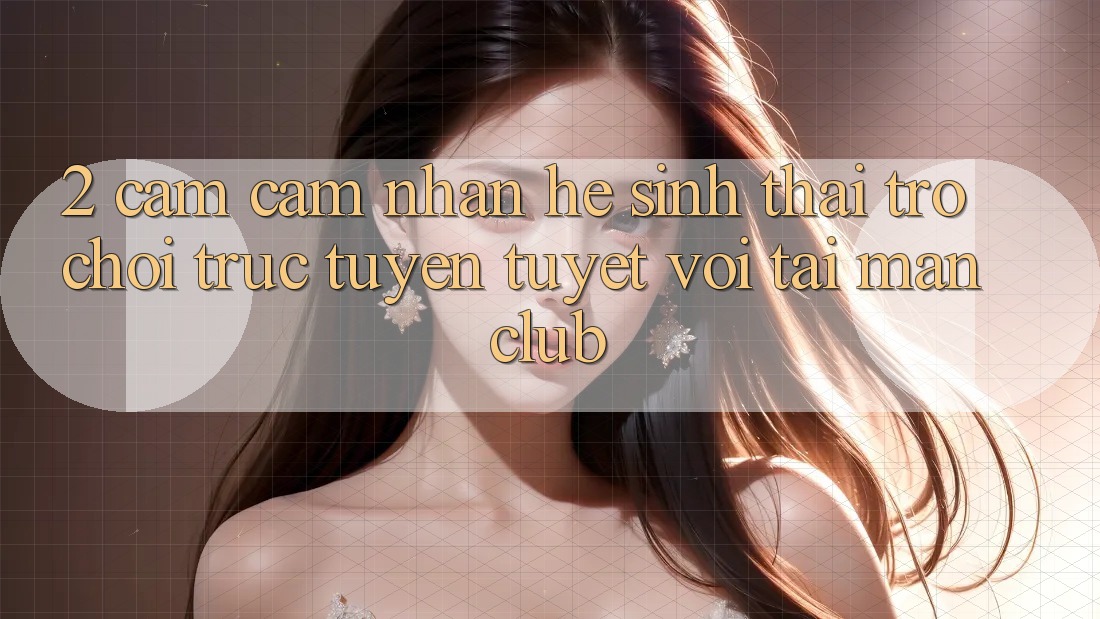 2. Cảm cảm nhận hệ sinh thái Trò chơi trực tuyến tuyệt vời tại Manclub