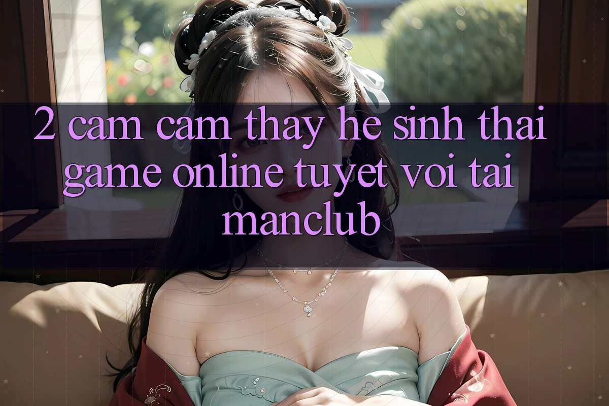 2. Cảm cảm thấy hệ sinh thái Game online tuyệt vời tại Manclub