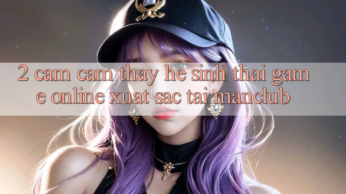 2. Cảm cảm thấy hệ sinh thái Game Online xuất sắc tại Manclub