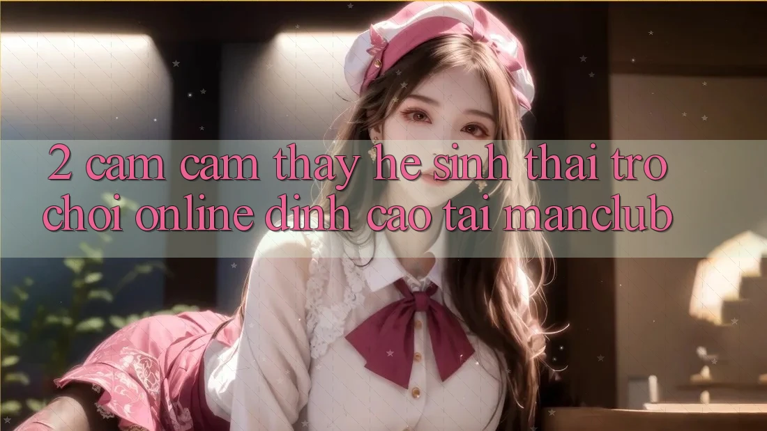 2. Cảm cảm thấy hệ sinh thái Trò chơi Online đỉnh cao tại Manclub