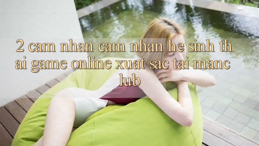 2. Cảm nhận cảm nhận hệ sinh thái Game Online xuất sắc tại Manclub