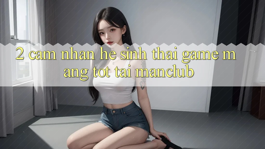 2. Cảm nhận hệ sinh thái Game mạng tốt tại Manclub