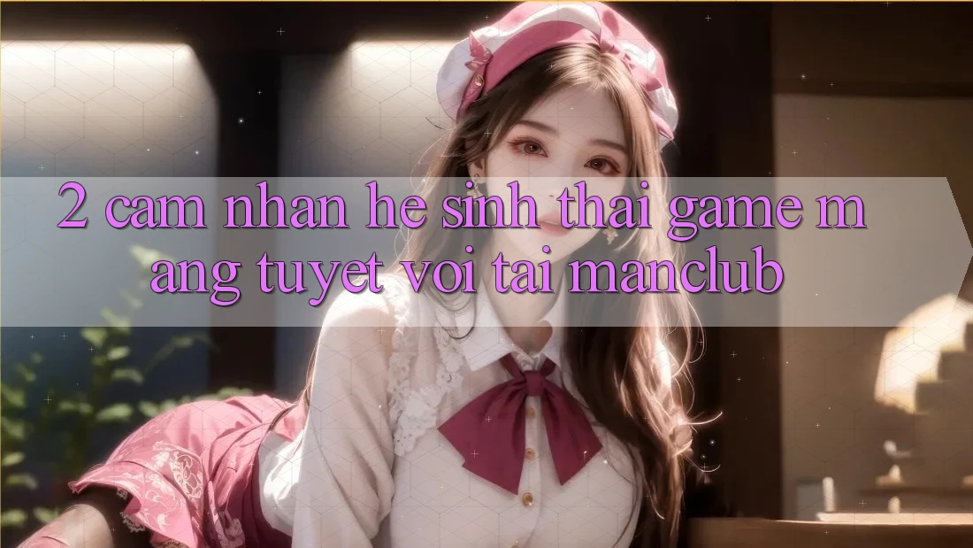 2. Cảm nhận hệ sinh thái Game mạng tuyệt vời tại Manclub