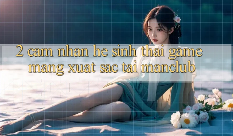 2. Cảm nhận hệ sinh thái Game mạng xuất sắc tại Manclub