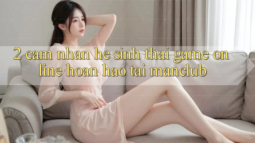 2. Cảm nhận hệ sinh thái Game Online hoàn hảo tại Manclub