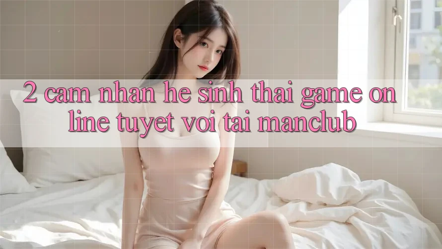 2. Cảm nhận hệ sinh thái Game Online tuyệt vời tại Manclub