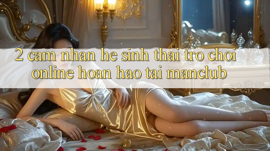 2. Cảm nhận hệ sinh thái Trò chơi Online hoàn hảo tại Manclub
