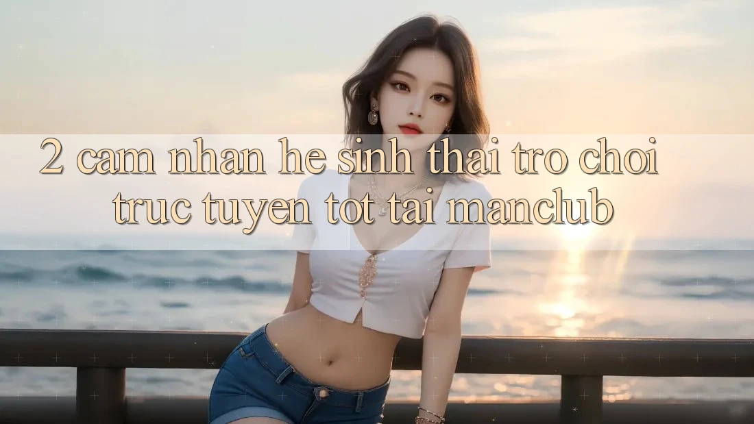 2. Cảm nhận hệ sinh thái Trò chơi trực tuyến tốt tại Manclub
