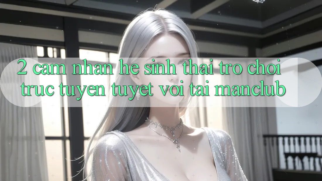 2. Cảm nhận hệ sinh thái Trò chơi trực tuyến tuyệt vời tại Manclub
