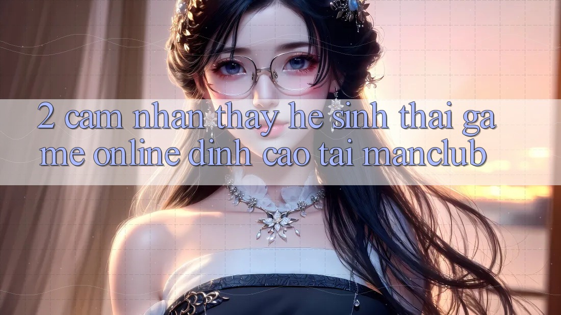 2. Cảm nhận thấy hệ sinh thái Game Online đỉnh cao tại Manclub