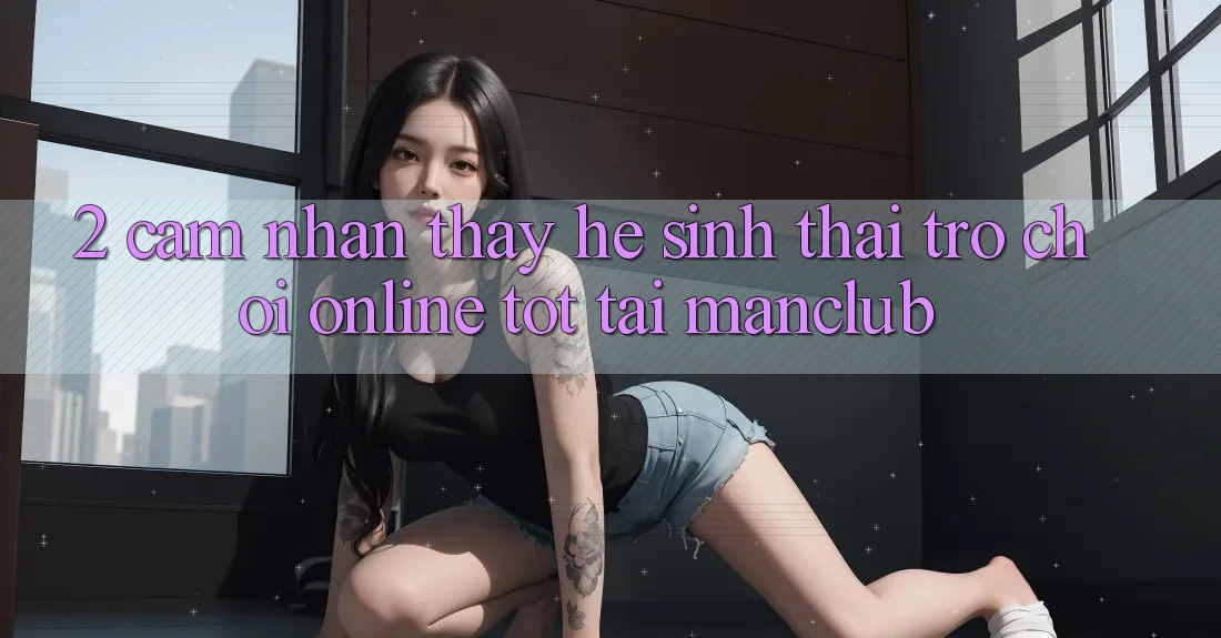 2. Cảm nhận thấy hệ sinh thái Trò chơi Online tốt tại Manclub