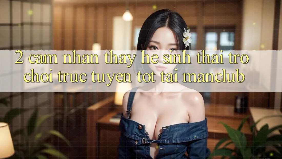 2. Cảm nhận thấy hệ sinh thái Trò chơi trực tuyến tốt tại Manclub