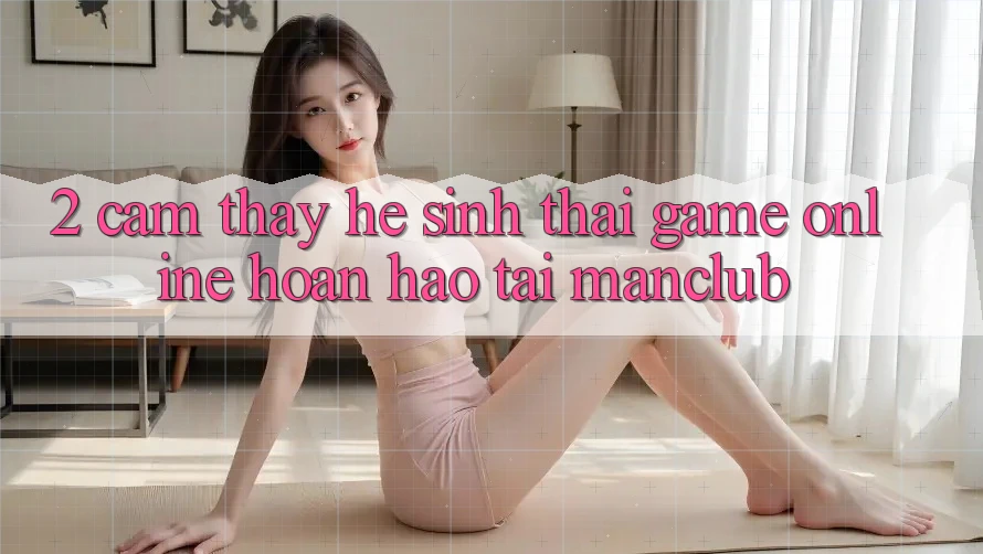 2. Cảm thấy hệ sinh thái Game Online hoàn hảo tại Manclub