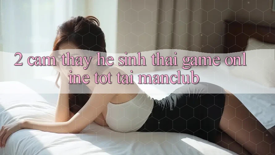 2. Cảm thấy hệ sinh thái Game Online tốt tại Manclub
