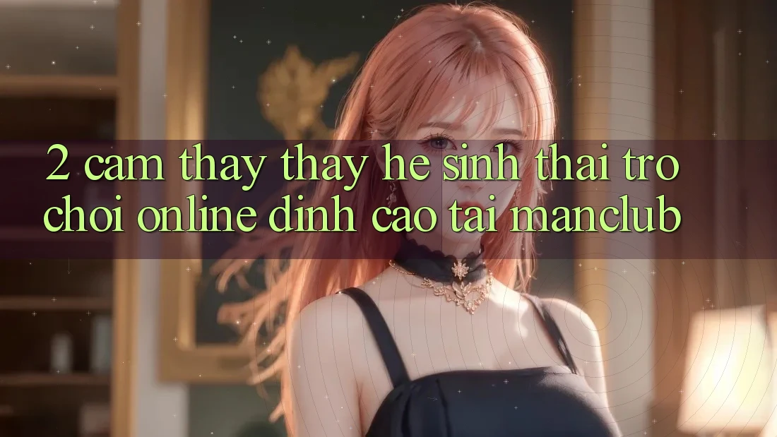 2. Cảm thấy thấy hệ sinh thái Trò chơi Online đỉnh cao tại Manclub