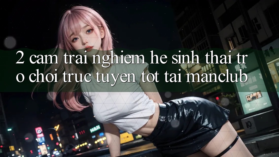 2. Cảm trải nghiệm hệ sinh thái Trò chơi trực tuyến tốt tại Manclub