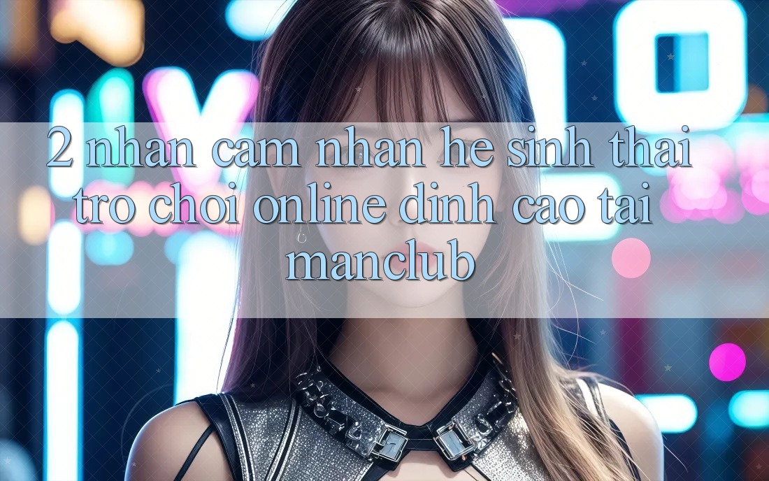 2. Nhận cảm nhận hệ sinh thái Trò chơi Online đỉnh cao tại Manclub