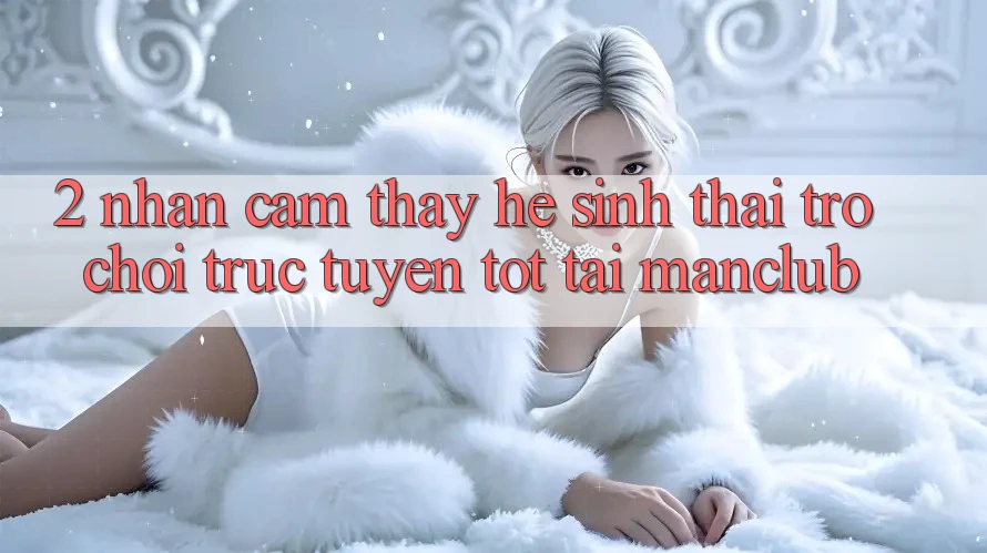 2. Nhận cảm thấy hệ sinh thái Trò chơi trực tuyến tốt tại Manclub