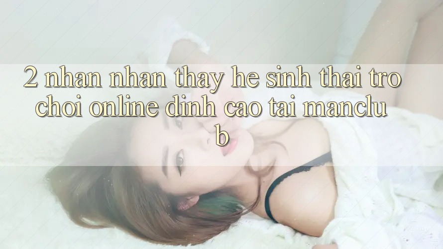 2. Nhận nhận thấy hệ sinh thái Trò chơi Online đỉnh cao tại Manclub