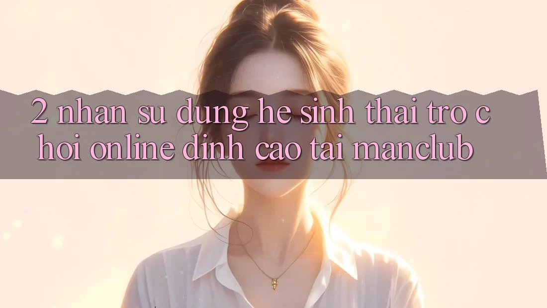 2. Nhận sử dụng hệ sinh thái Trò chơi Online đỉnh cao tại Manclub