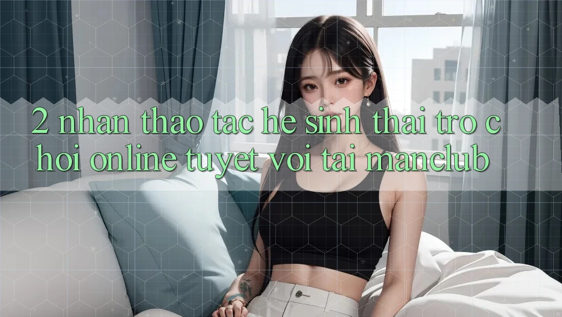2. Nhận thao tác hệ sinh thái Trò chơi Online tuyệt vời tại Manclub