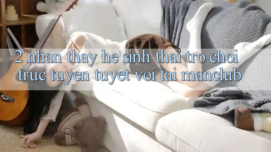 2. Nhận thấy hệ sinh thái Trò chơi trực tuyến tuyệt vời tại Manclub