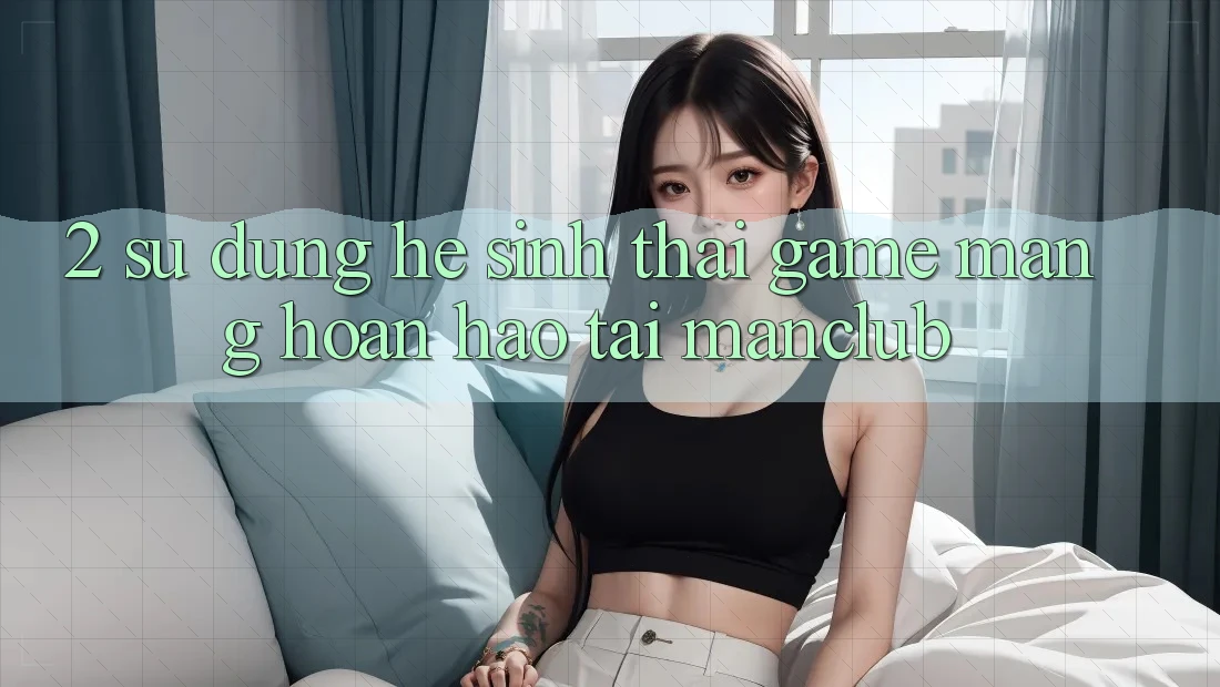 2. Sử dụng hệ sinh thái Game mạng hoàn hảo tại Manclub