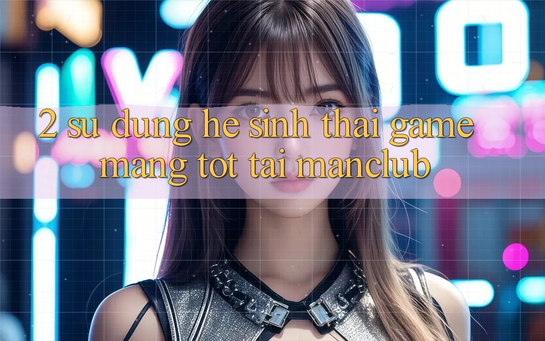 2. Sử dụng hệ sinh thái Game mạng tốt tại Manclub