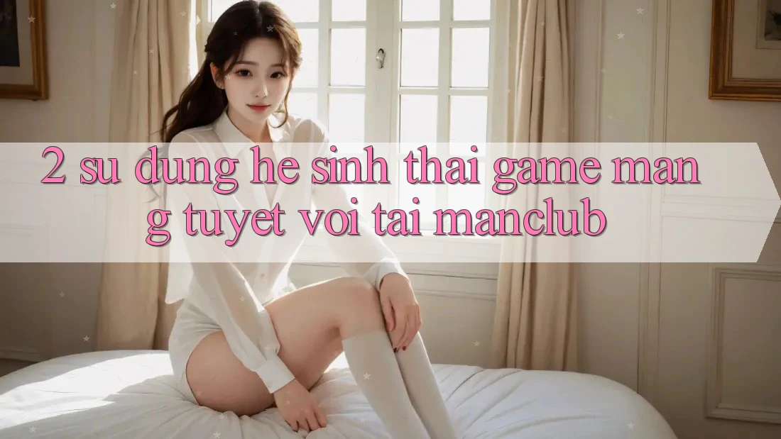 2. Sử dụng hệ sinh thái Game mạng tuyệt vời tại Manclub