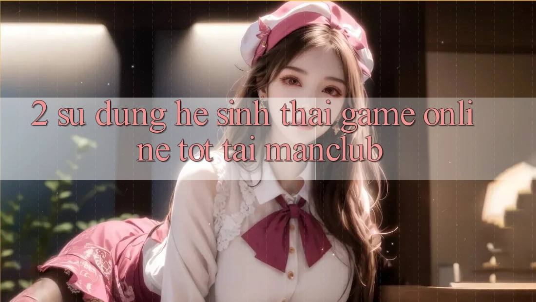 2. Sử dụng hệ sinh thái Game Online tốt tại Manclub