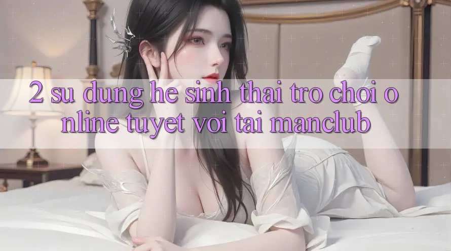2. Sử dụng hệ sinh thái Trò chơi Online tuyệt vời tại Manclub