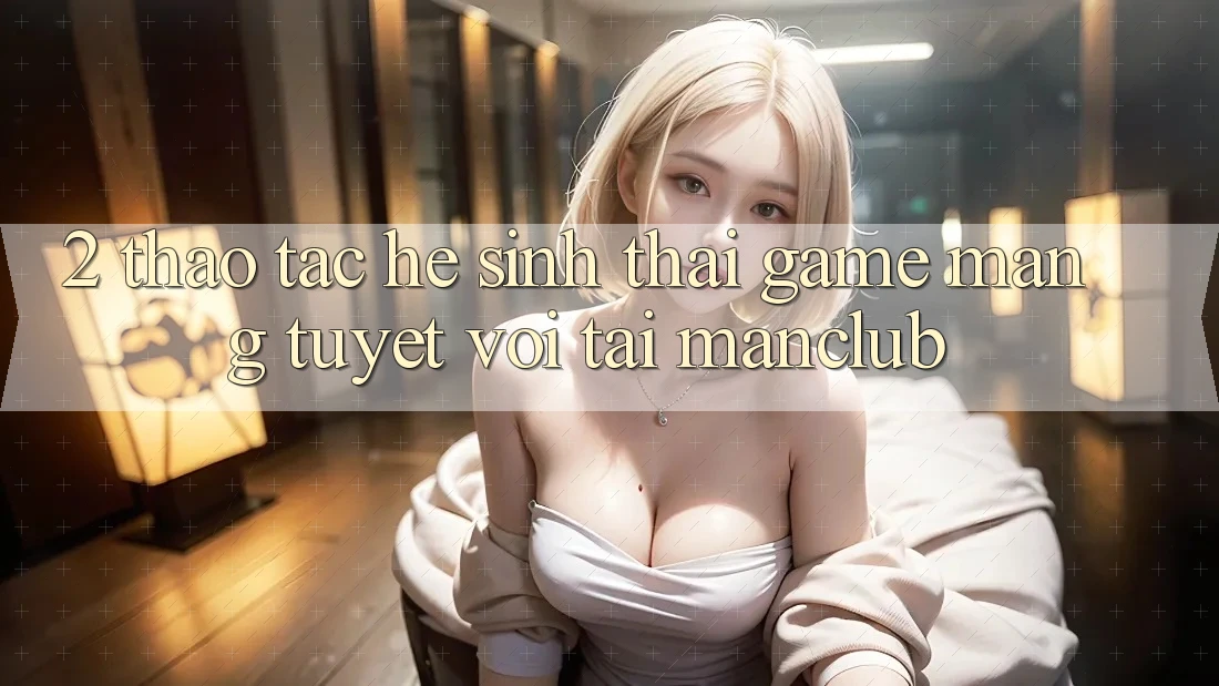 2. Thao tác hệ sinh thái Game mạng tuyệt vời tại Manclub