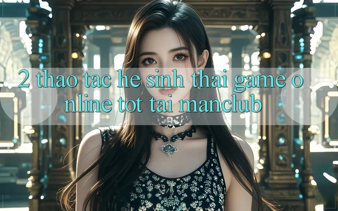2. Thao tác hệ sinh thái Game Online tốt tại Manclub